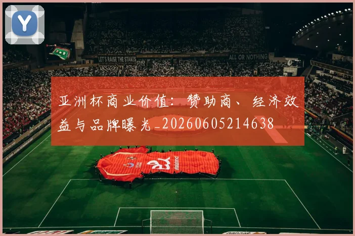 亚洲杯商业价值:赞助商、经济效益与品牌曝光_20260605214638