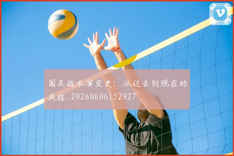 国足战术演变史:从过去到现在的风格_20260606152927