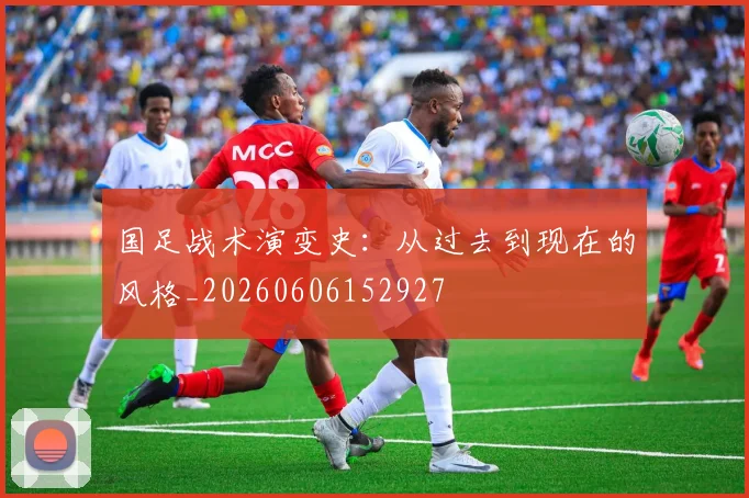 国足战术演变史:从过去到现在的风格_20260606152927