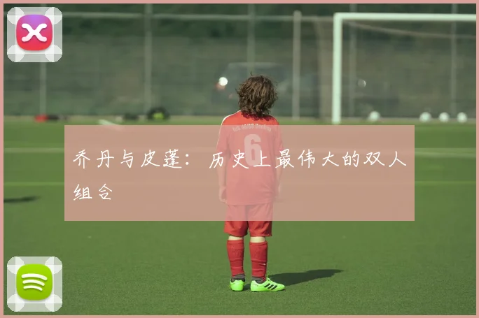 乔丹与皮蓬：历史上最伟大的双人组合