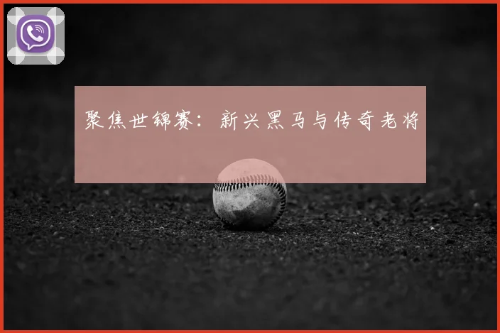 聚焦世锦赛:新兴黑马与传奇老将
