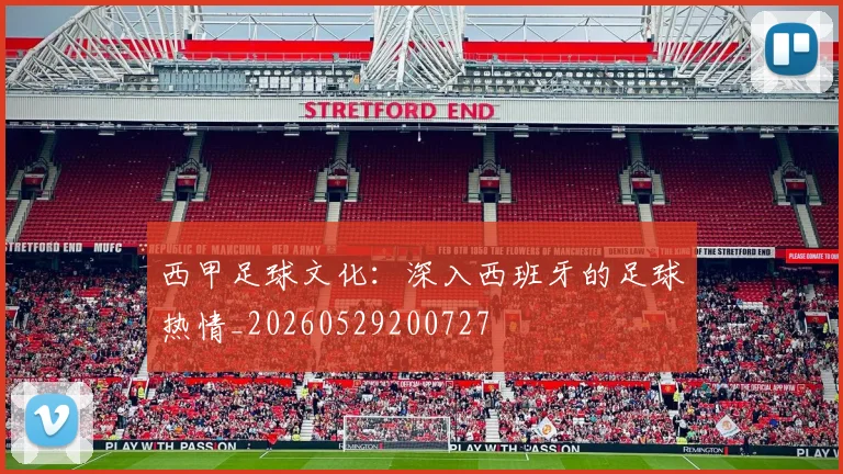 西甲足球文化:深入西班牙的足球热情_20260529200727
