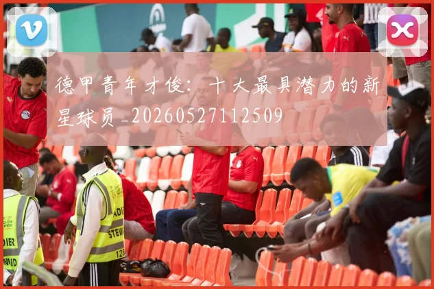 德甲青年才俊：十大最具潜力的新星球员_20260527112509