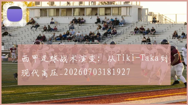 西甲足球战术演变:从Tiki-Taka到现代高压_20260703181927