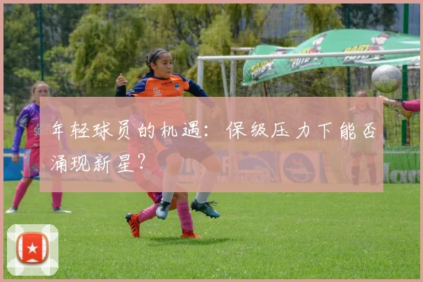 年轻球员的机遇:保级压力下能否涌现新星?