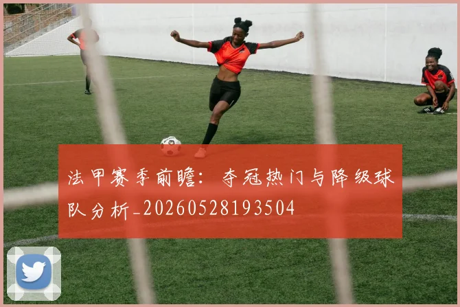 法甲赛季前瞻:夺冠热门与降级球队分析_20260528193504