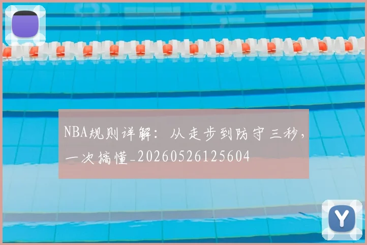 NBA规则详解：从走步到防守三秒，一次搞懂_20260526125604
