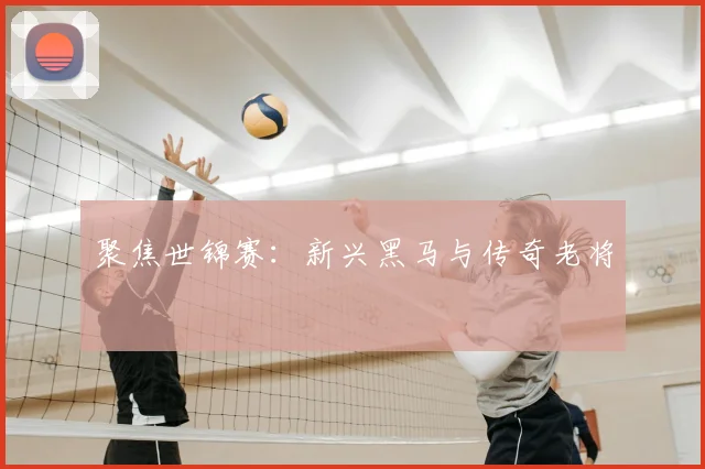 聚焦世锦赛：新兴黑马与传奇老将