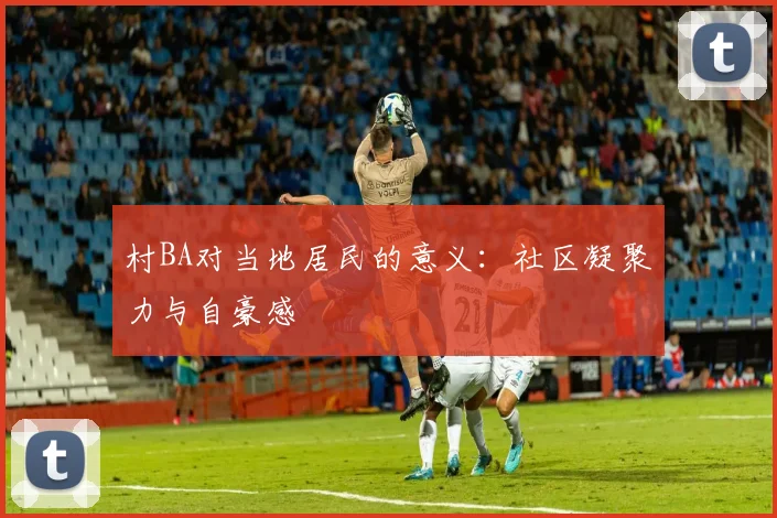 村BA对当地居民的意义:社区凝聚力与自豪感